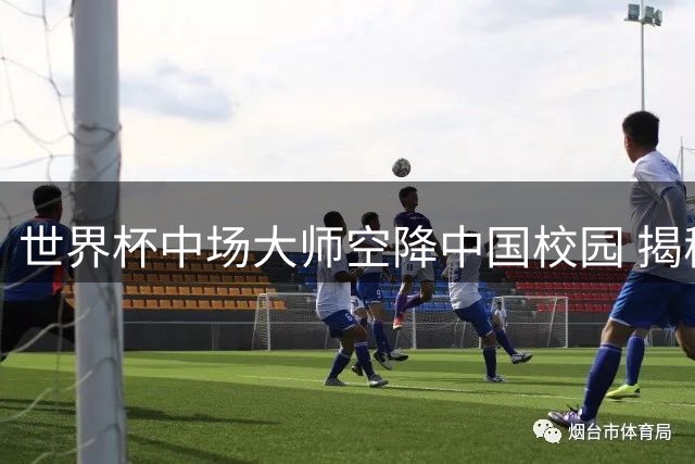 世界杯中场大师空降中国校园 揭秘西班牙青训的"慢哲学