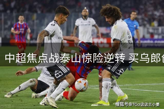 中超焦点战泰山惊险逆转 买乌郎创闪电进球纪录