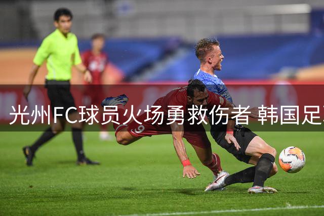光州FC球员火场勇救伤者 韩国足联拟进行表彰