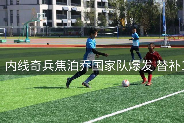 内线奇兵焦泊乔国家队爆发 替补15分钟高效砍14分