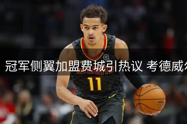 冠军侧翼加盟费城引热议 考德威尔-波普能否焕发第二春？