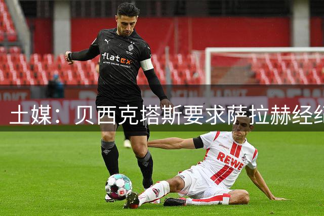 土媒：贝西克塔斯要求萨拉赫经纪人降低佣金，他对此持积极态度