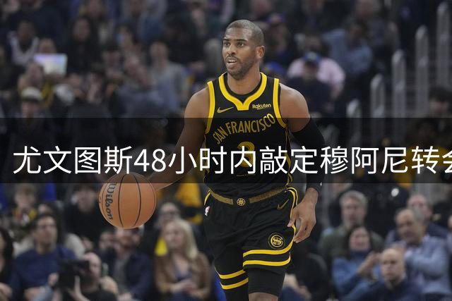 尤文图斯48小时内敲定穆阿尼转会命运 关键谈判进入倒计时