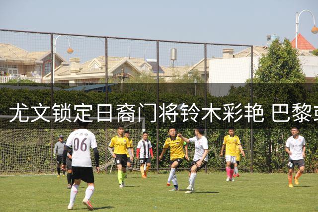 尤文锁定日裔门将铃木彩艳 巴黎或将加入球员争夺战