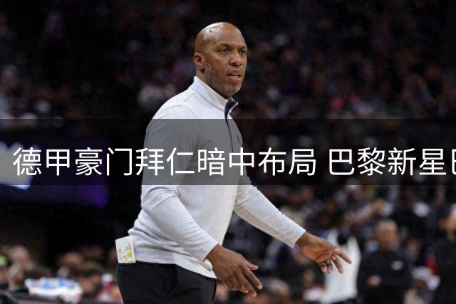 德甲豪门拜仁暗中布局 巴黎新星巴尔科拉或成奥利塞接班人