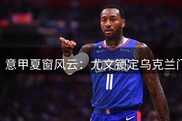 意甲夏窗风云：尤文锁定乌克兰门神 米兰新星遭截胡 德布劳内或登陆土超