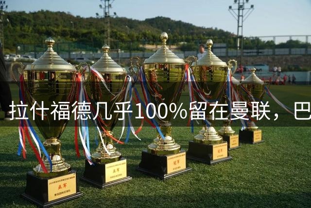 拉什福德几乎100%留在曼联，巴萨已不考虑租借！新球衣号码二选一