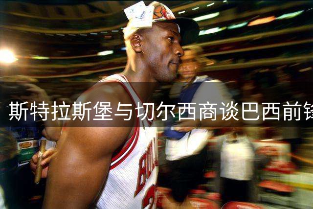 斯特拉斯堡与切尔西商谈巴西前锋转会 葡超球队有意参与竞争