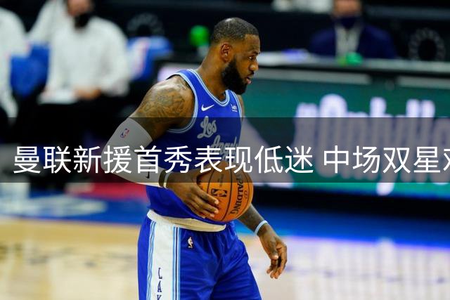 曼联新援首秀表现低迷 中场双星难破密集防守