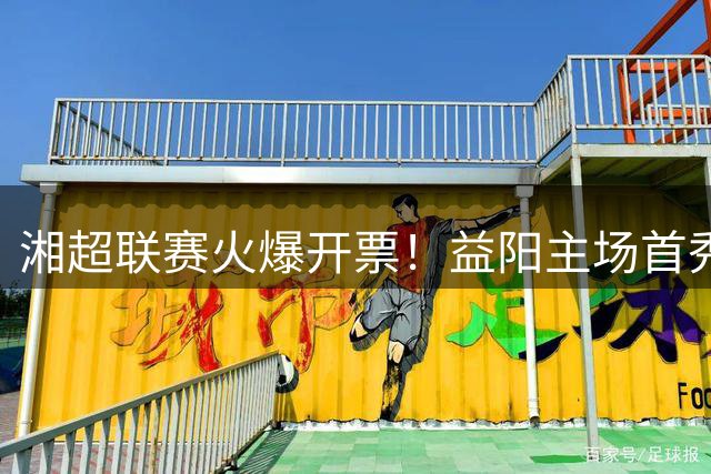 湘超联赛火爆开票！益阳主场首秀周末打响 球迷速抢票