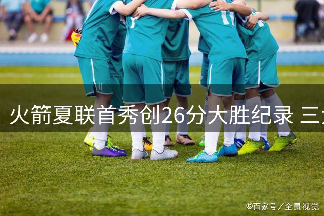 火箭夏联首秀创26分大胜纪录 三大新星合力击溃76人