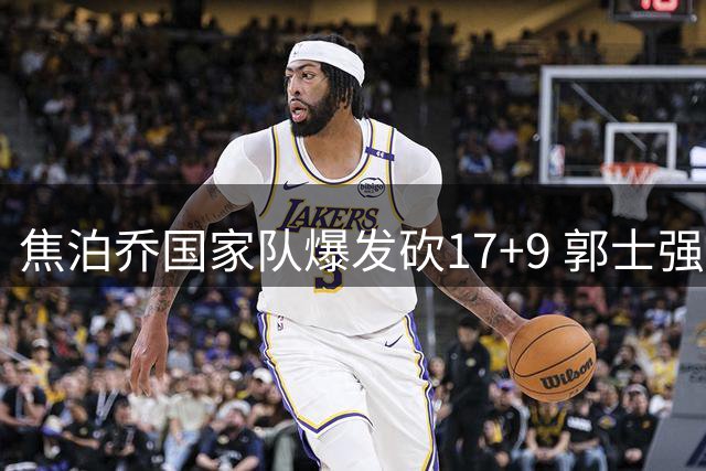 焦泊乔国家队爆发砍17+9 郭士强妙手激活广东失意内线