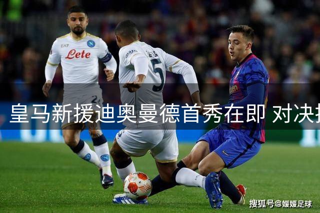 皇马新援迪奥曼德首秀在即 对决拉科有望迎来处子秀