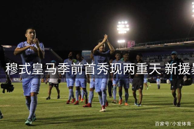穆式皇马季前首秀现两重天 新援暴击组合初露锋芒
