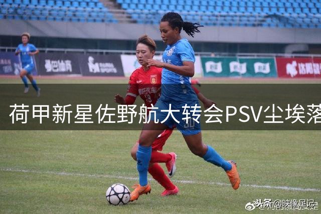荷甲新星佐野航大转会PSV尘埃落定 曾引英超多队哄抢