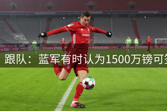 跟队：蓝军有时认为1500万镑可签查瓦里亚，有时却被要价4200万