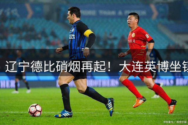 辽宁德比硝烟再起！大连英博坐镇主场迎战铁人 胜负天平倾向何方？