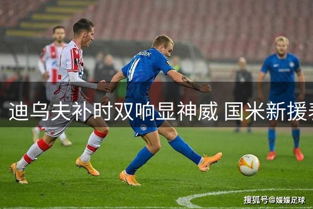 迪乌夫补时双响显神威 国米新援表态为每场胜利而战