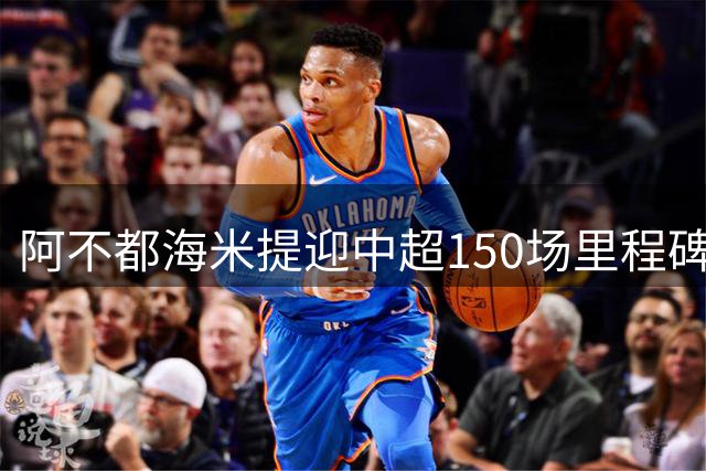阿不都海米提迎中超150场里程碑 国安客场力克津门虎