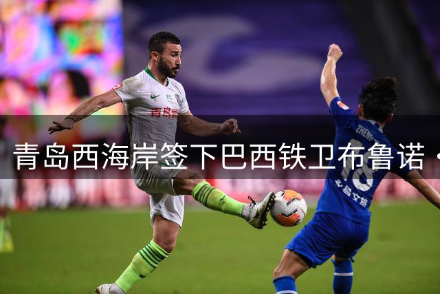 青岛西海岸签下巴西铁卫布鲁诺·维亚纳，补强后防阵容