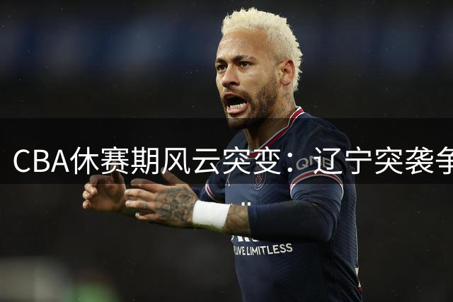 CBA休赛期风云突变：辽宁突袭争冠外援 胡金秋交易陷僵局