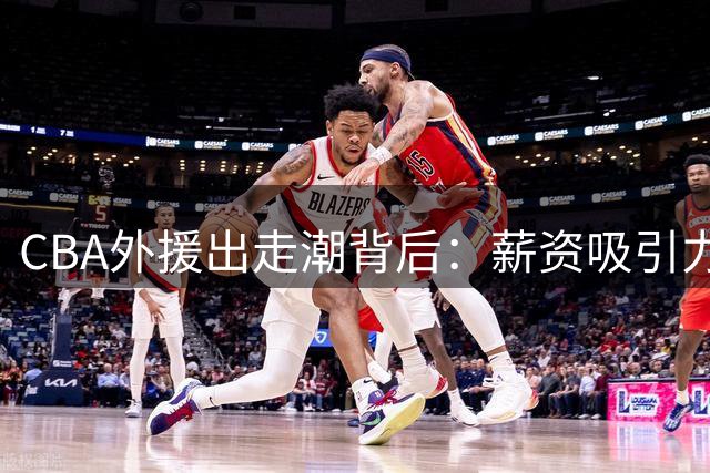 CBA外援出走潮背后：薪资吸引力难敌职业风险