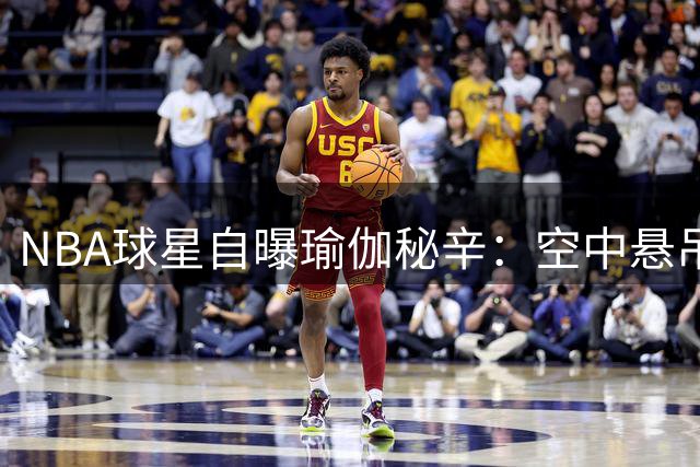 NBA球星自曝瑜伽秘辛：空中悬吊训练竟成生涯转折点